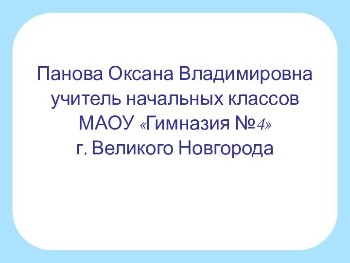 Панова Оксана Владимировнаучитель начальных классов МАОУ «Гимназия №4»г. Великого Новгорода