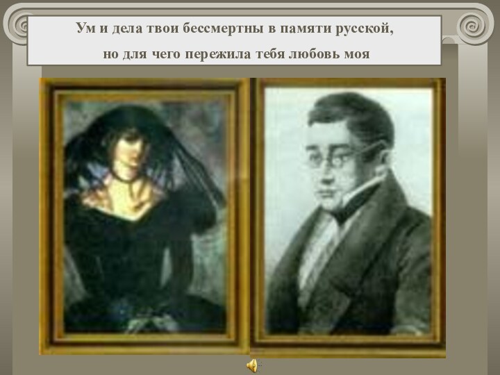 Ум и дела твои бессмертны в памяти русской, но для чего пережила тебя любовь моя