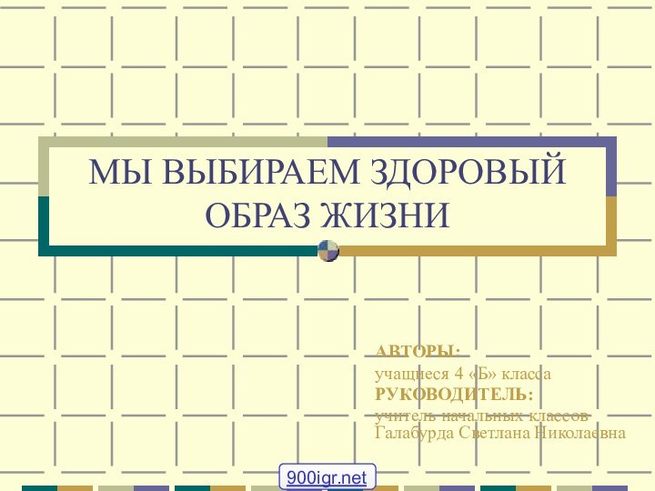 МЫ ВЫБИРАЕМ ЗДОРОВЫЙ ОБРАЗ ЖИЗНИАВТОРЫ:учащиеся 4 «Б» классаРУКОВОДИТЕЛЬ: учитель начальных классов Галабурда Светлана Николаевна