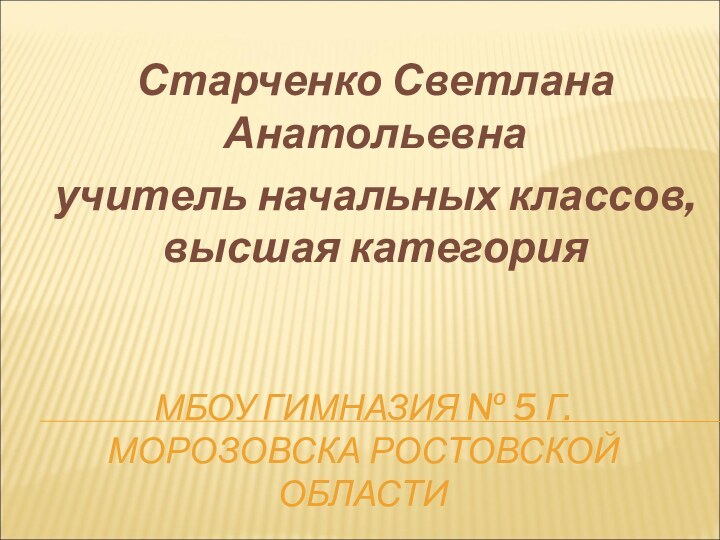 МБОУ ГИМНАЗИЯ № 5 Г.МОРОЗОВСКА РОСТОВСКОЙ ОБЛАСТИСтарченко Светлана Анатольевнаучитель начальных классов, высшая категория