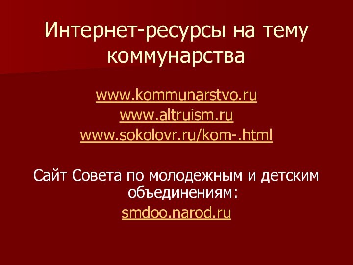 Интернет-ресурсы на тему коммунарства www.kommunarstvo.ruwww.altruism.ruwww.sokolovr.ru/kom-.htmlСайт Совета по молодежным и детским объединениям:smdoo.narod.ru