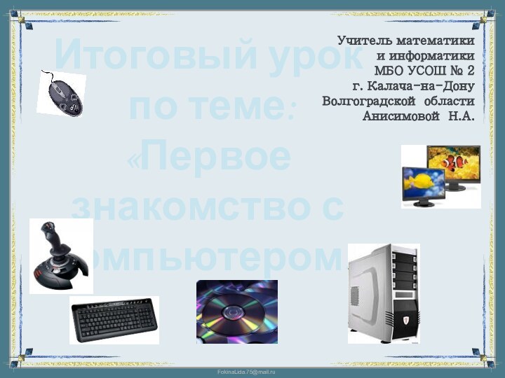 Итоговый урок по теме:«Первое знакомство с компьютером»Учитель математики и информатики  МБО