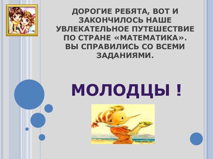 ДОРОГИЕ РЕБЯТА, ВОТ И ЗАКОНЧИЛОСЬ НАШЕ УВЛЕКАТЕЛЬНОЕ ПУТЕШЕСТВИЕ ПО СТРАНЕ «МАТЕМАТИКА». ВЫ