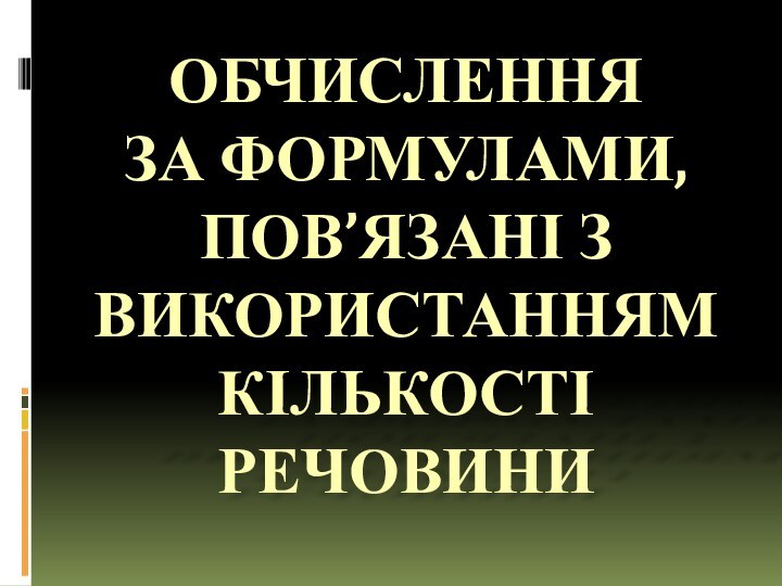 ОБЧИСЛЕННЯ  ЗА ФОРМУЛАМИ, ПОВ’ЯЗАНІ З ВИКОРИСТАННЯМ КІЛЬКОСТІ РЕЧОВИНИ