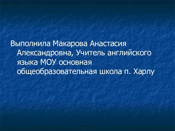 Выполнила Макарова Анастасия Александровна, Учитель английского языка МОУ основная общеобразовательная школа п. Харлу