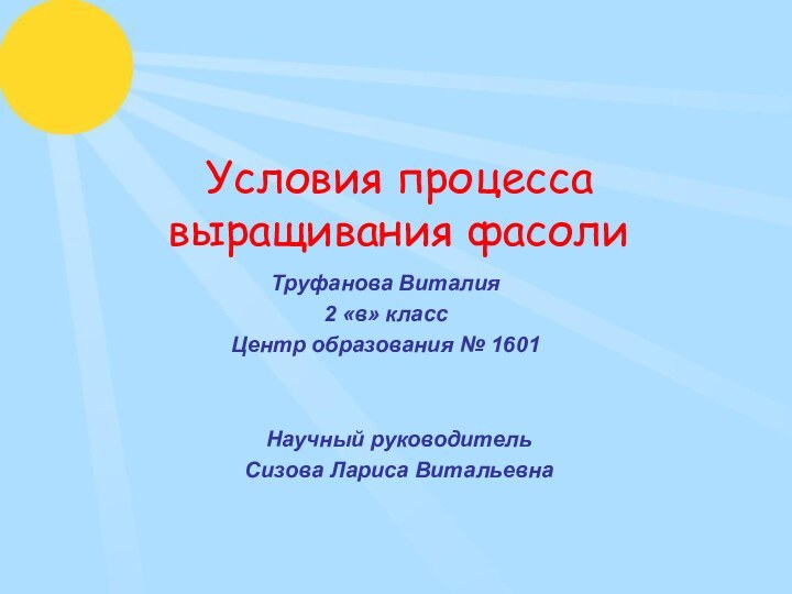 Условия процесса выращивания фасолиТруфанова Виталия 2 «в» классЦентр образования № 1601Научный руководительСизова Лариса Витальевна