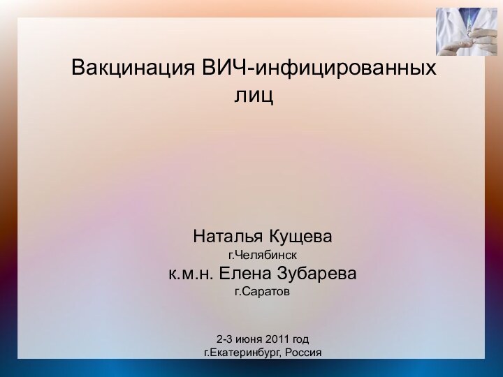 Вакцинация ВИЧ-инфицированных лицНаталья Кущеваг.Челябинскк.м.н. Елена Зубареваг.Саратов2-3 июня 2011 годг.Екатеринбург, Россия