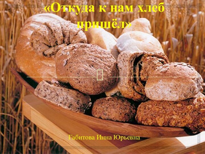 «Откуда к нам хлеб пришёл» Габитова Инна Юрьевна