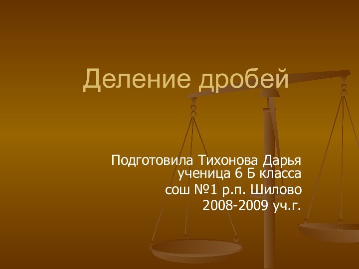 Деление дробейПодготовила Тихонова Дарья ученица 6 Б классасош №1 р.п. Шилово2008-2009 уч.г.