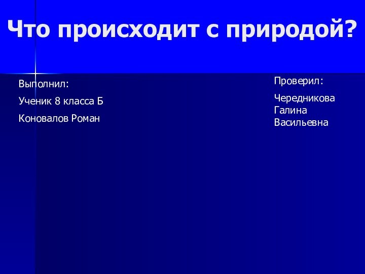 Что происходит с природой?Выполнил:Ученик 8 класса БКоновалов РоманПроверил:Чередникова Галина Васильевна