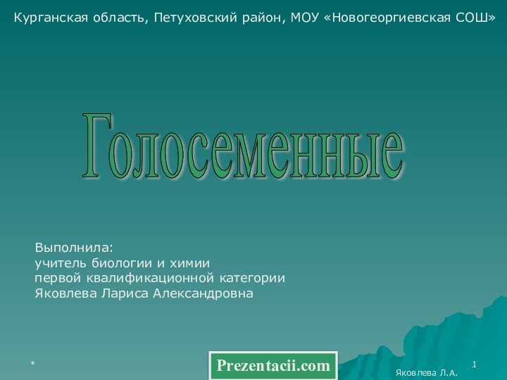 *Яковлева Л.А.Курганская область, Петуховский район, МОУ «Новогеоргиевская СОШ»Голосеменные Выполнила:учитель биологии и химиипервой квалификационной категорииЯковлева Лариса АлександровнаPrezentacii.com