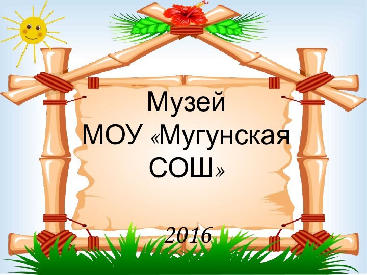 Музей МОУ «Мугунская СОШ»   2016