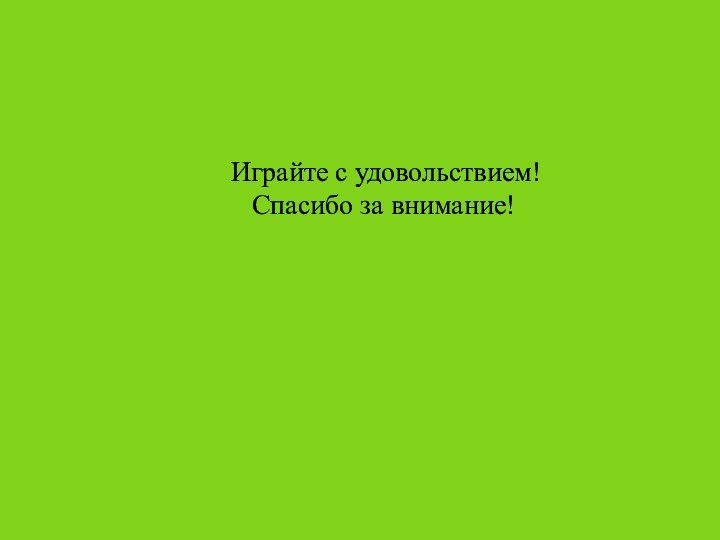 Играйте с удовольствием!  Спасибо за внимание!