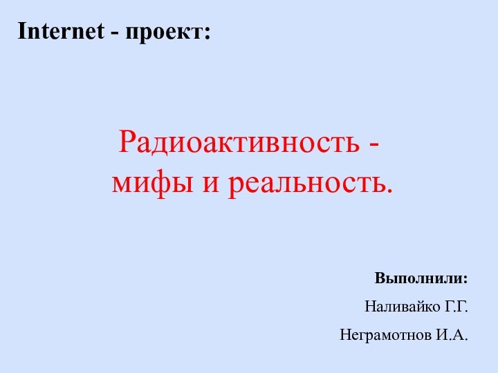 Радиоактивность -  мифы и реальность.  Internet - проект:Выполнили:Наливайко Г.Г.Неграмотнов И.А.