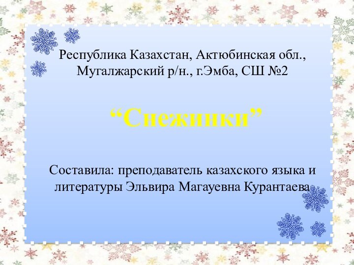 Республика Казахстан, Актюбинская обл.,Мугалжарский р/н., г.Эмба, СШ №2Составила: преподаватель казахского языка и литературы Эльвира Магауевна Курантаева“Снежинки”