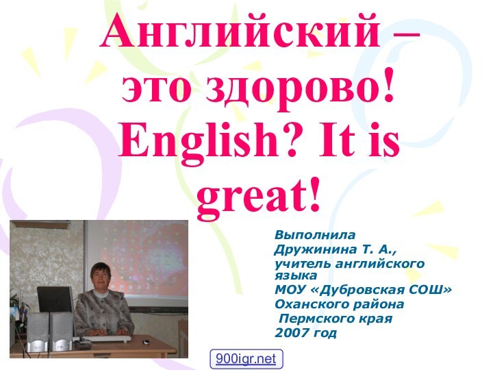 Английский –  это здорово! English? It is great!Выполнила Дружинина Т. А.,учитель