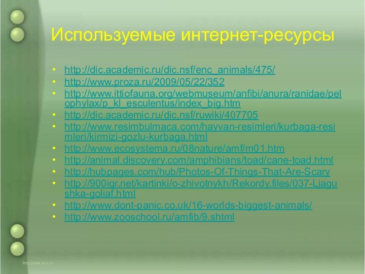 Используемые интернет-ресурсыhttp://dic.academic.ru/dic.nsf/enc_animals/475/http://www.proza.ru/2009/05/22/352http://www.ittiofauna.org/webmuseum/anfibi/anura/ranidae/pelophylax/p_kl_esculentus/index_big.htmhttp://dic.academic.ru/dic.nsf/ruwiki/407705http://www.resimbulmaca.com/hayvan-resimleri/kurbaga-resimleri/kirmizi-gozlu-kurbaga.html http://www.ecosystema.ru/08nature/amf/m01.htm http://animal.discovery.com/amphibians/toad/cane-toad.htmlhttp://hubpages.com/hub/Photos-Of-Things-That-Are-Scary http:///kartinki/o-zhivotnykh/Rekordy.files/037-Ljagushka-goliaf.html http://www.dont-panic.co.uk/16-worlds-biggest-animals/http://www.zooschool.ru/amfib/9.shtml