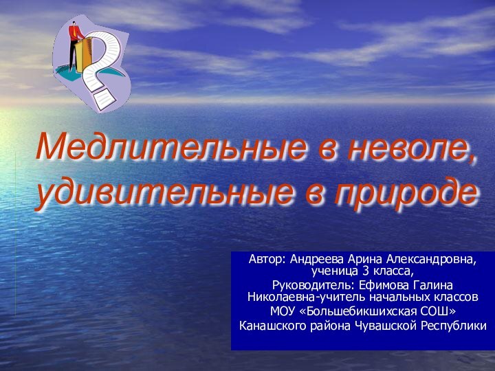 Медлительные в неволе, удивительные в природеАвтор: Андреева Арина Александровна, ученица 3 класса,Руководитель: