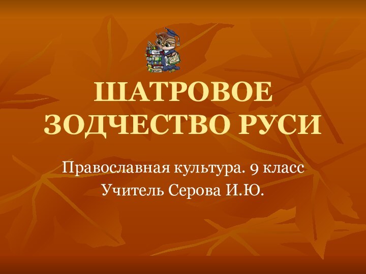 ШАТРОВОЕ ЗОДЧЕСТВО РУСИПравославная культура. 9 классУчитель Серова И.Ю.