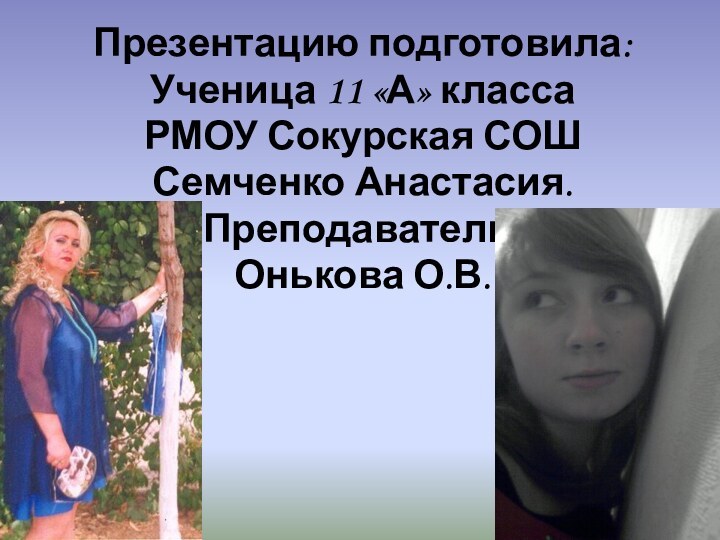 Презентацию подготовила:Ученица 11 «А» классаРМОУ Сокурская СОШСемченко Анастасия.Преподаватель:Онькова О.В.