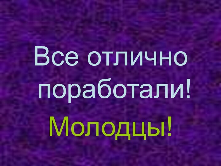 Все отлично поработали!Молодцы!