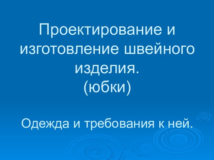 Проектирование и изготовление швейного изделия. (юбки)  Одежда и требования к ней.