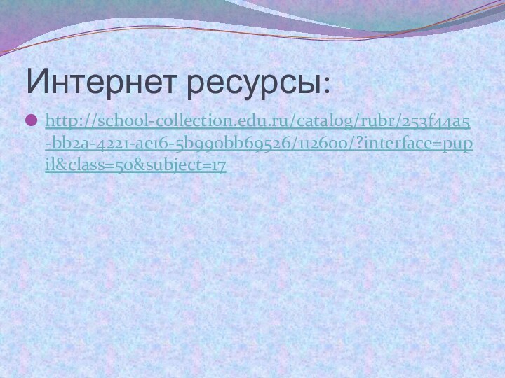 Интернет ресурсы:http://school-collection.edu.ru/catalog/rubr/253f44a5-bb2a-4221-ae16-5b990bb69526/112600/?interface=pupil&class=50&subject=17