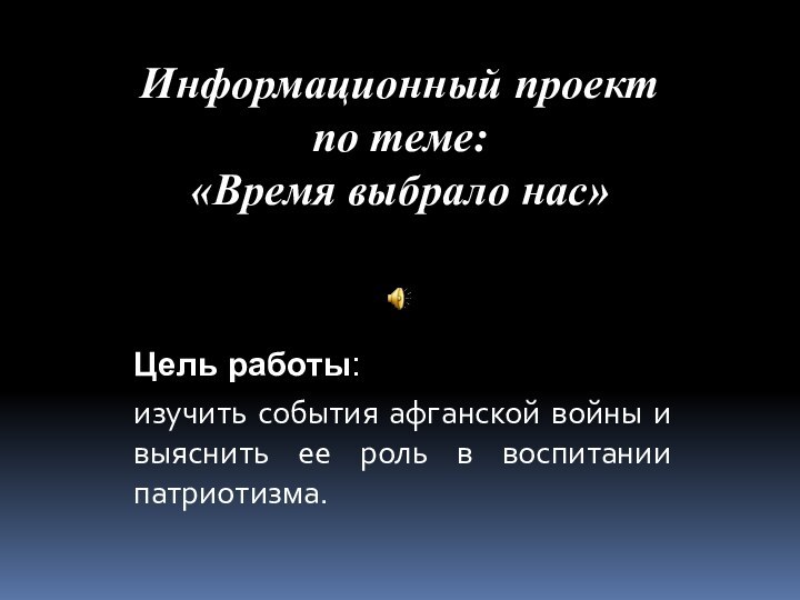 Информационный проект  по теме:  «Время выбрало нас»Цель работы:изучить события афганской