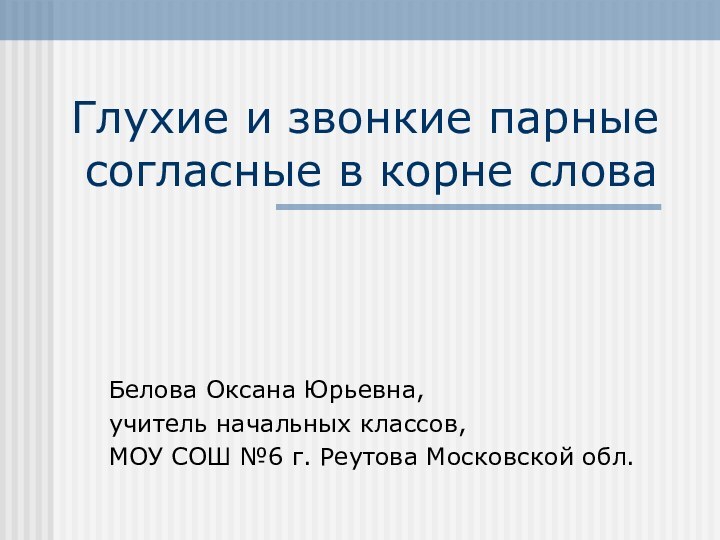 Глухие и звонкие парные согласные в корне словаБелова Оксана Юрьевна,учитель начальных классов,МОУ