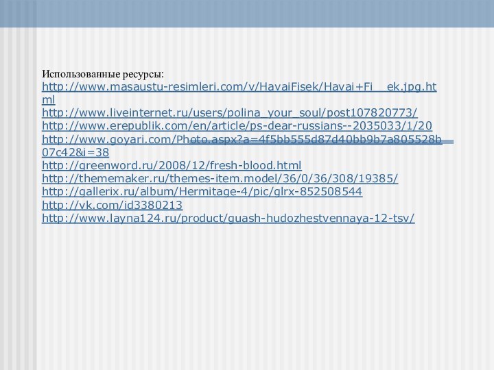 Использованные ресурсы: http://www.masaustu-resimleri.com/v/HavaiFisek/Havai+Fi__ek.jpg.html http://www.liveinternet.ru/users/polina_your_soul/post107820773/ http://www.erepublik.com/en/article/ps-dear-russians--2035033/1/20 http://www.goyari.com/Photo.aspx?a=4f5bb555d87d40bb9b7a805528b07c42&i=38 http://greenword.ru/2008/12/fresh-blood.html http://thememaker.ru/themes-item.model/36/0/36/308/19385/ http://gallerix.ru/album/Hermitage-4/pic/glrx-852508544 http://vk.com/id3380213 http://www.layna124.ru/product/guash-hudozhestvennaya-12-tsv/