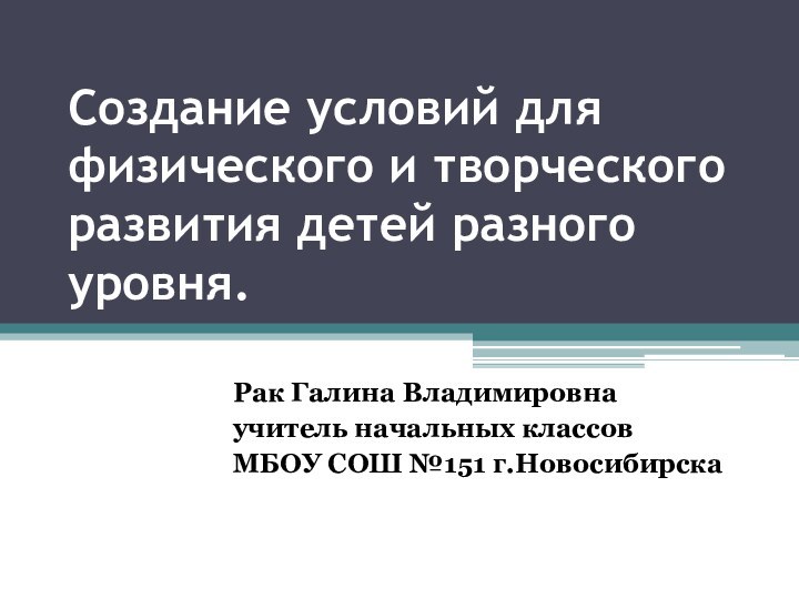 Создание условий для физического и творческого развития детей разного уровня.Рак Галина Владимировнаучитель