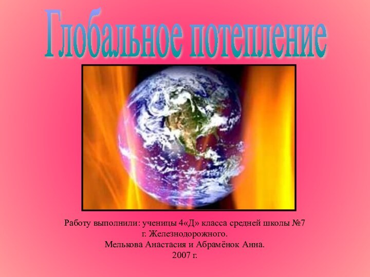 Работу выполнили: ученицы 4«Д» класса средней школы №7 г. Железнодорожного.Мелькова Анастасия и Абрамёнок Анна.2007 г.Глобальное потепление