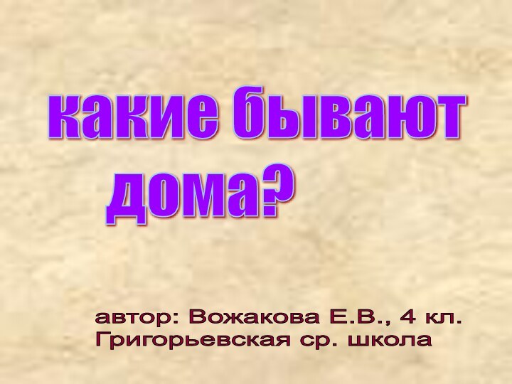 какие бывают     дома?автор: Вожакова Е.В., 4 кл.  Григорьевская ср. школа