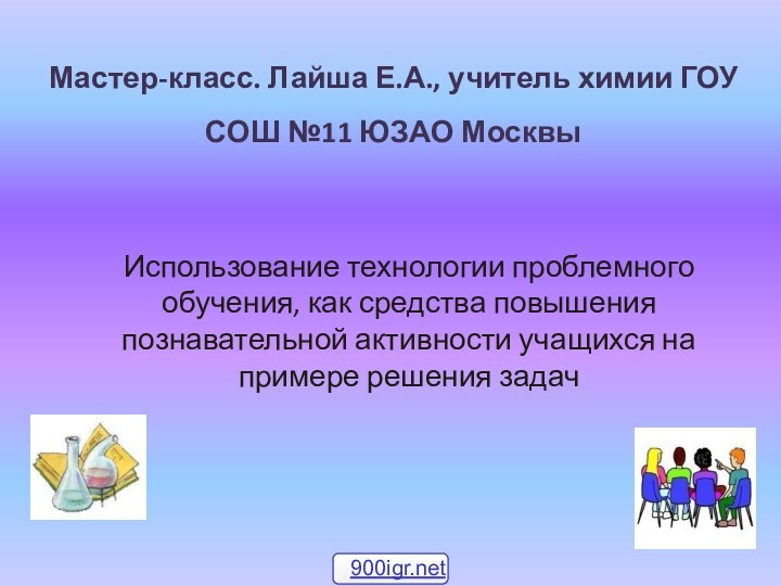 Мастер-класс. Лайша Е.А., учитель химии ГОУ СОШ №11 ЮЗАО МосквыИспользование технологии проблемного