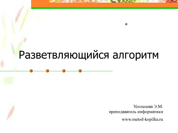 Разветвляющийся алгоритм*Усольцева Э.М. преподаватель информатикиwww.metod-kopilka.ru