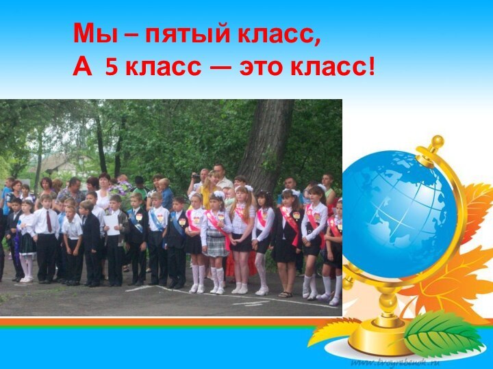 Мы – пятый класс,А 5 класс — это класс!