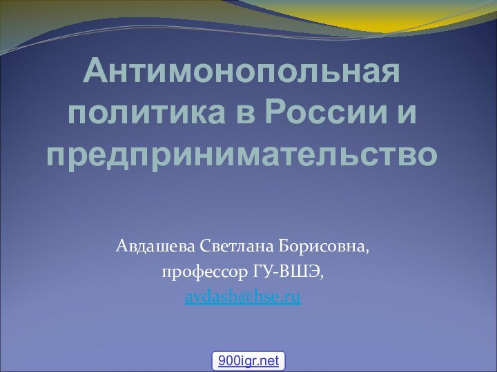 Антимонопольная политика в России и предпринимательствоАвдашева Светлана Борисовна, профессор ГУ-ВШЭ, avdash@hse.ru