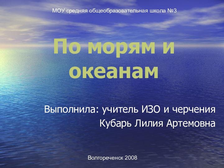 По морям и океанамВыполнила: учитель ИЗО и черчения Кубарь Лилия АртемовнаМОУ средняя общеобразовательная школа №3Волгореченск 2008