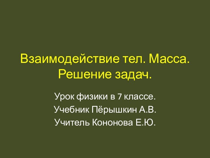 Взаимодействие тел. Масса. Решение задач.Урок физики в 7 классе.Учебник Пёрышкин А.В.Учитель Кононова Е.Ю.