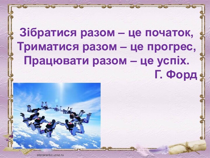 Зібратися разом – це початок,Триматися разом – це прогрес,Працювати