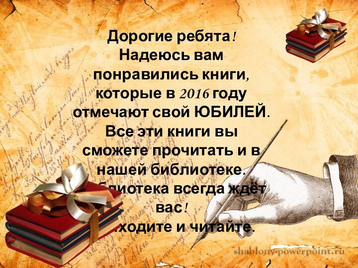 Дорогие ребята! Надеюсь вам понравились книги, которые в 2016 году отмечают свой