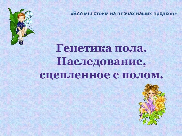 Генетика пола. Наследование, сцепленное с полом.«Все мы стоим на плечах наших предков»