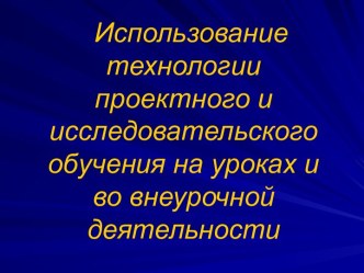 Использование технологии проектного и исследовательского обучения на уроках и во внеурочной деятельности