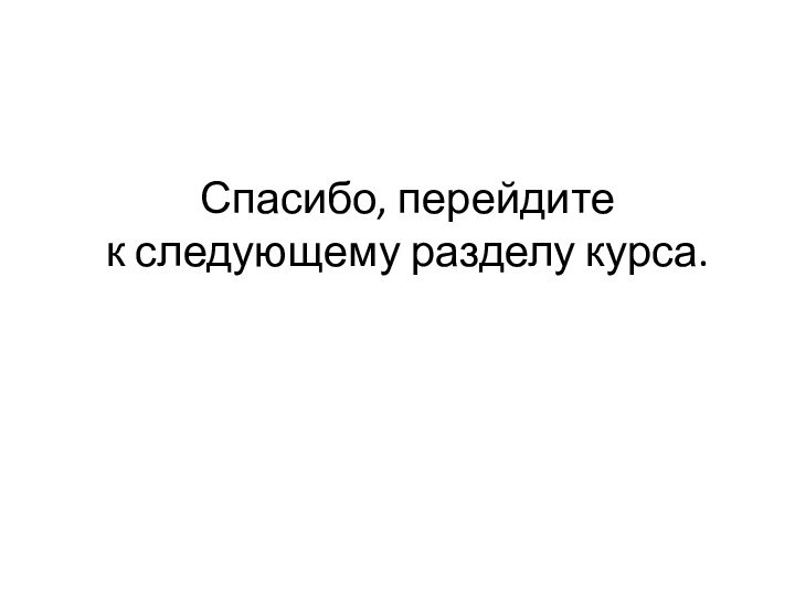 Спасибо, перейдите  к следующему разделу курса.