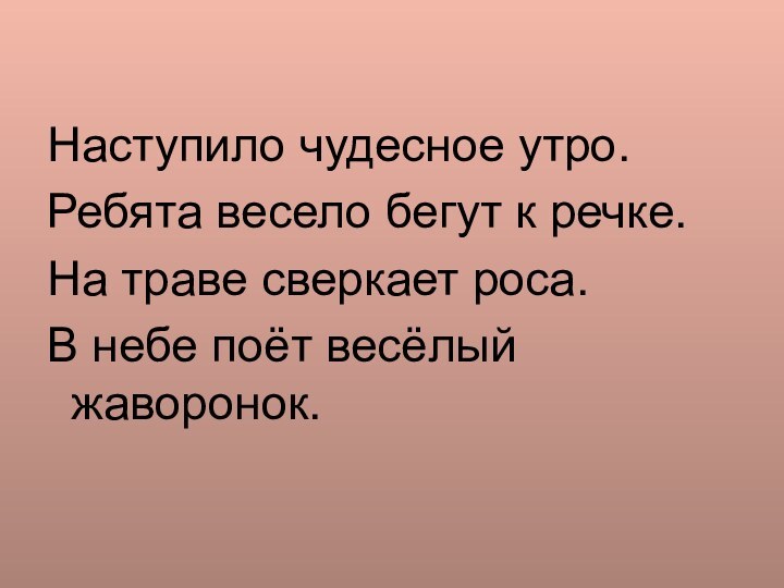 Наступило чудесное утро.Ребята весело бегут к речке.На траве сверкает роса.В небе поёт весёлый жаворонок.