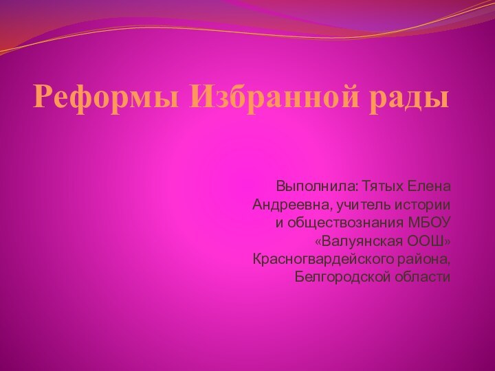 Реформы Избранной радыВыполнила: Тятых Елена Андреевна, учитель истории и обществознания МБОУ «Валуянская