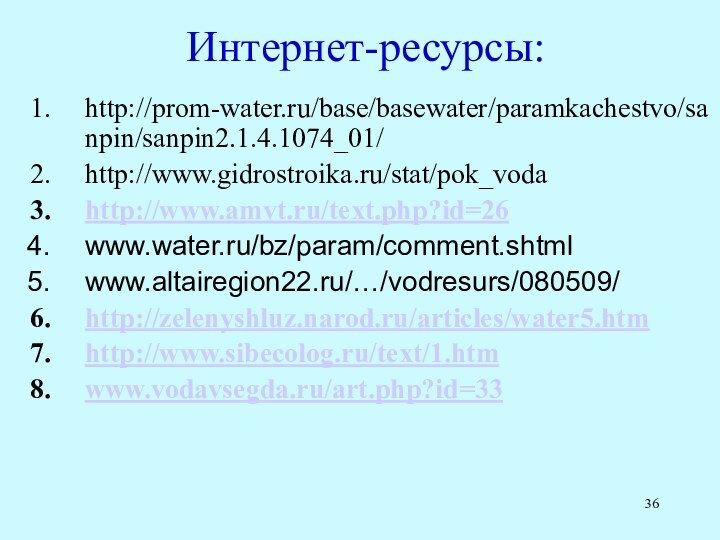 Интернет-ресурсы:http://prom-water.ru/base/basewater/paramkachestvo/sanpin/sanpin2.1.4.1074_01/http://www.gidrostroika.ru/stat/pok_vodahttp://www.amvt.ru/text.php?id=26www.water.ru/bz/param/comment.shtmlwww.altairegion22.ru/…/vodresurs/080509/http://zelenyshluz.narod.ru/articles/water5.htmhttp://www.sibecolog.ru/text/1.htmwww.vodavsegda.ru/art.php?id=33