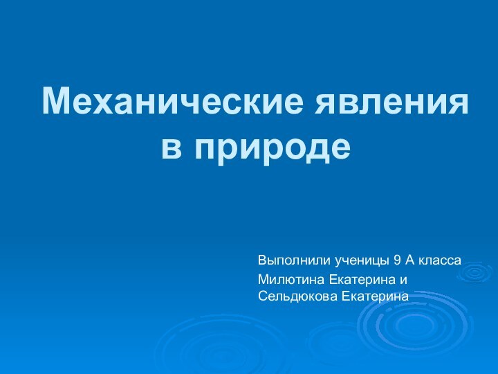 Механические явления в природеВыполнили ученицы 9 А классаМилютина Екатерина и Сельдюкова Екатерина