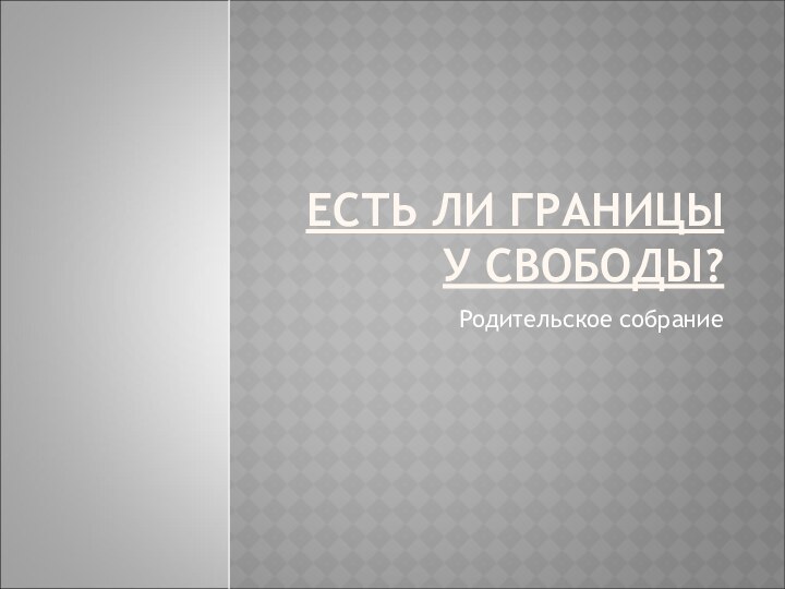 ЕСТЬ ЛИ ГРАНИЦЫ У СВОБОДЫ?Родительское собрание