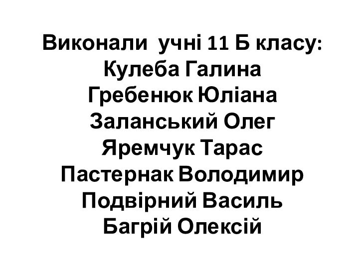 Виконали учні 11 Б класу:Кулеба ГалинаГребенюк ЮліанаЗаланський ОлегЯремчук ТарасПастернак ВолодимирПодвірний ВасильБагрій Олексій